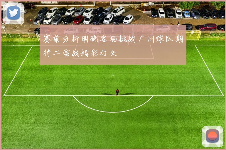 赛前分析明晚客场挑战广州球队期待二番战精彩对决