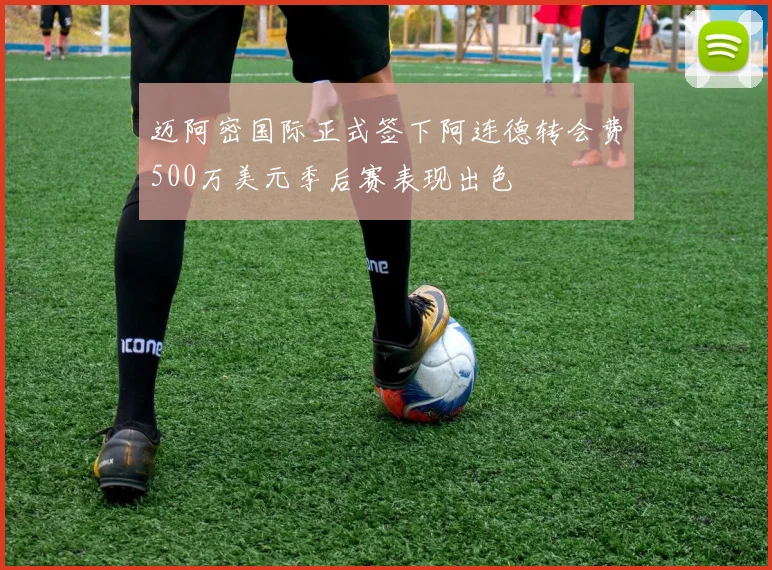 迈阿密国际正式签下阿连德转会费500万美元季后赛表现出色