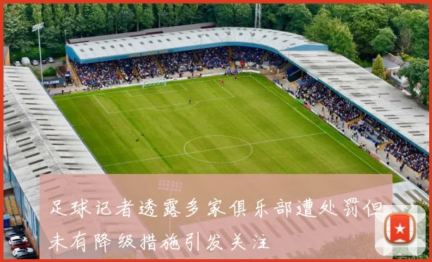 足球记者透露多家俱乐部遭处罚但未有降级措施引发关注