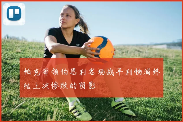 帕克率领伯恩利客场战平利物浦终结上次惨败的阴影