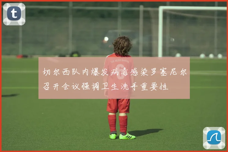 切尔西队内爆发病毒感染罗塞尼尔召开会议强调卫生洗手重要性