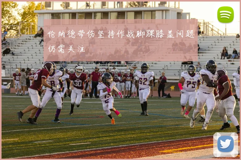 伦纳德带伤坚持作战脚踝膝盖问题仍需关注